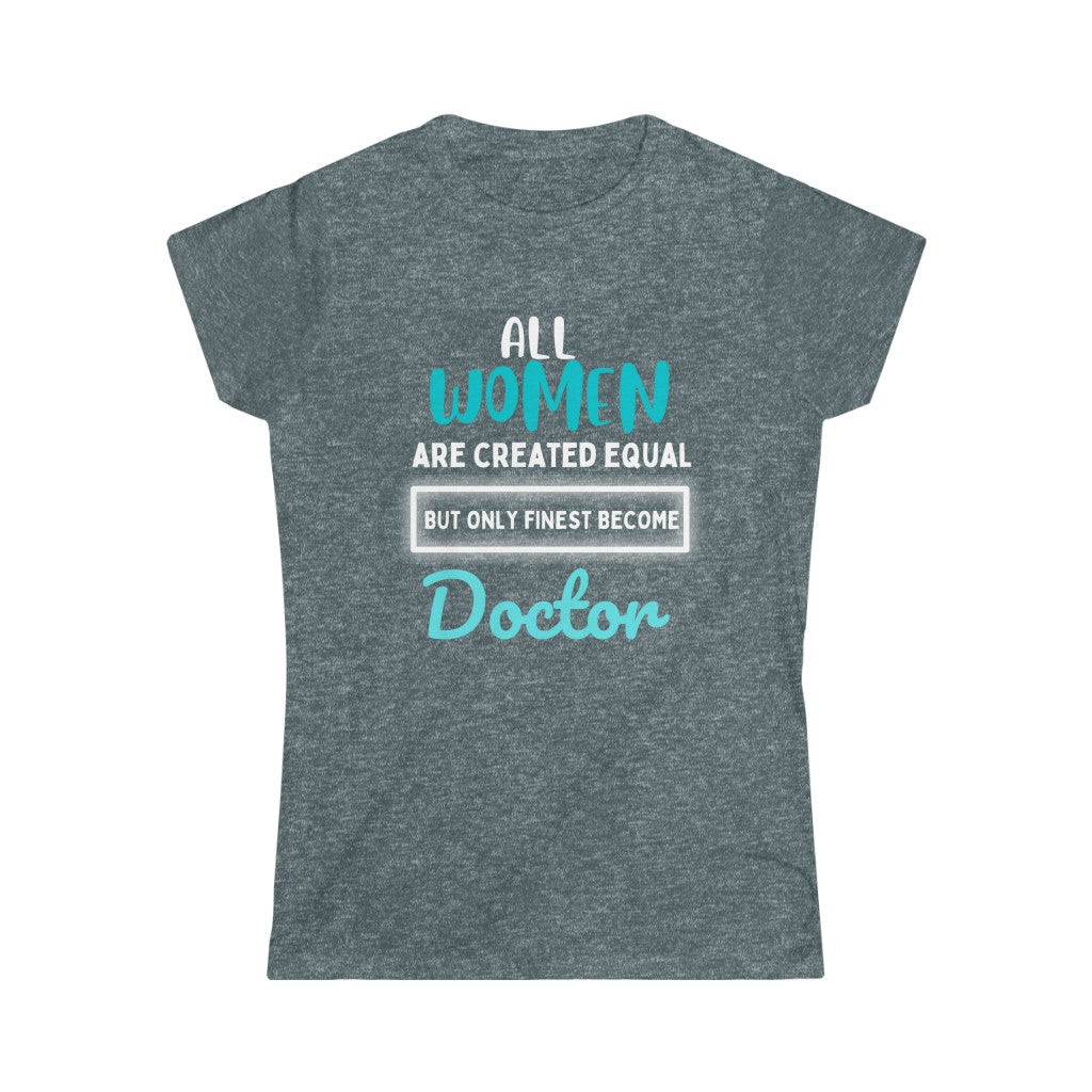 All Women are created equal but only finest become Doctor Softstyle Tee